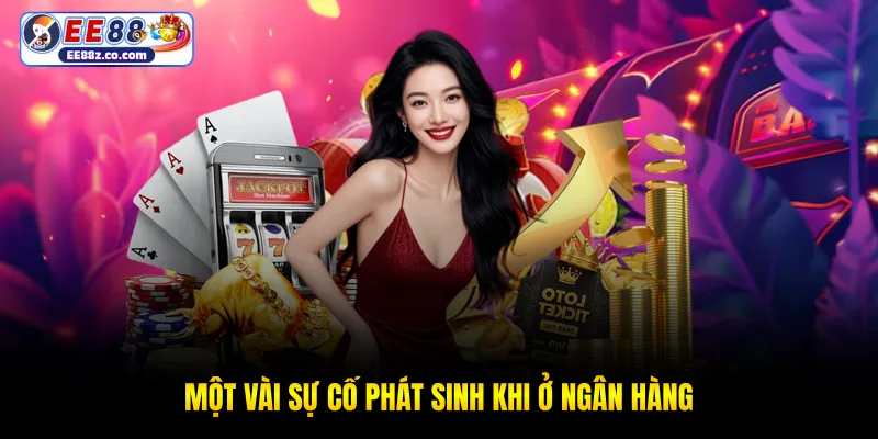 Một vài sự cố phát sinh khi ở ngân hàng