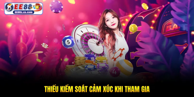 Thiếu kiểm soát cảm xúc khi tham gia
